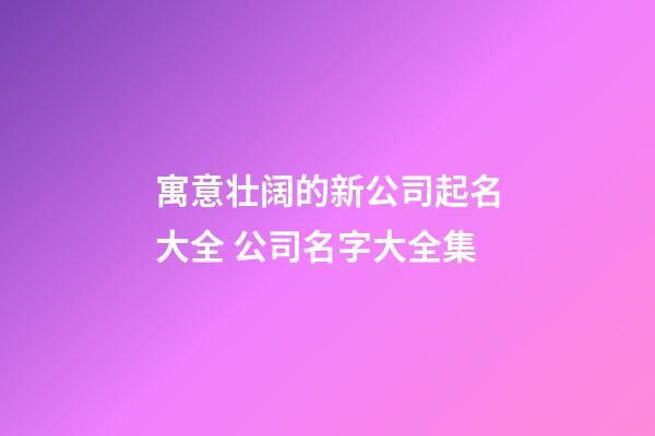 寓意壮阔的新公司起名大全 公司名字大全集